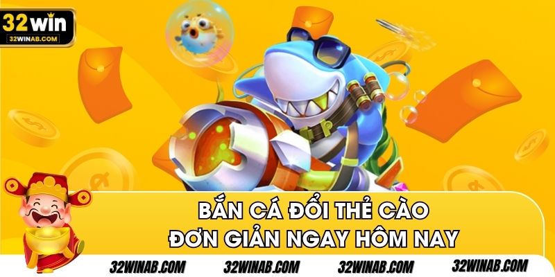 Bắn cá đổi thẻ cào đơn giản ngay hôm nay